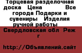 Торцевая разделочная доска › Цена ­ 2 500 - Все города Подарки и сувениры » Изделия ручной работы   . Свердловская обл.,Реж г.